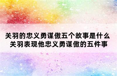 关羽的忠义勇谋傲五个故事是什么 关羽表现他忠义勇谋傲的五件事